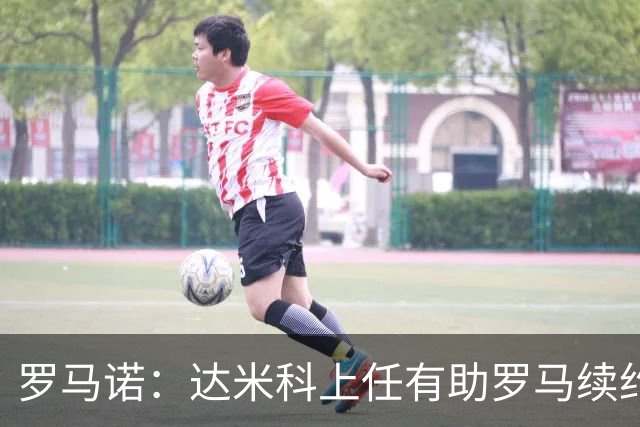 罗马诺：达米科上任有助罗马续约曼奇尼和迪巴拉，后者接近达协议